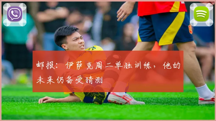 邮报：伊萨克周二单独训练，他的未来仍备受猜测