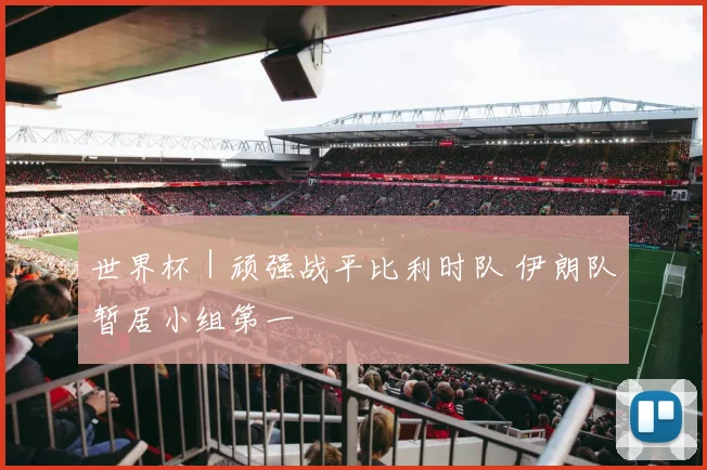 世界杯｜顽强战平比利时队 伊朗队暂居小组第一