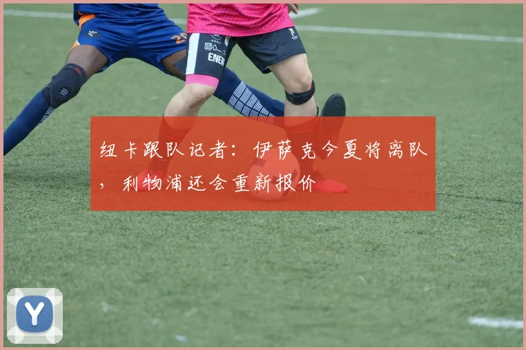 纽卡跟队记者：伊萨克今夏将离队，利物浦还会重新报价
